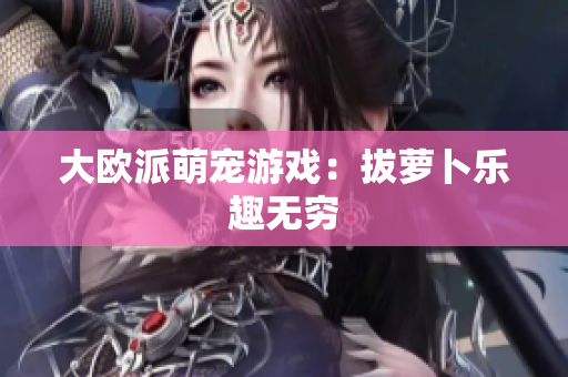 大欧派萌宠游戏：拔萝卜乐趣无穷