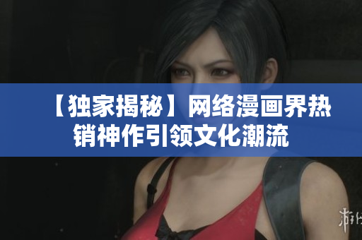 【独家揭秘】网络漫画界热销神作引领文化潮流