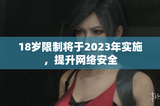 18岁限制将于2023年实施，提升网络安全