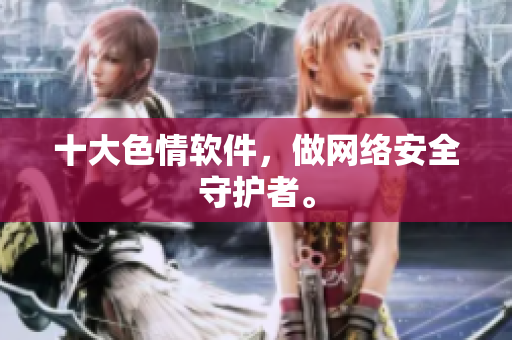 十大色情软件，做网络安全守护者。