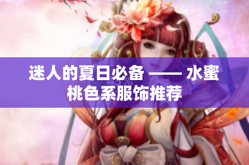 迷人的夏日必备 —— 水蜜桃色系服饰推荐