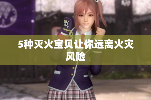 5种灭火宝贝让你远离火灾风险