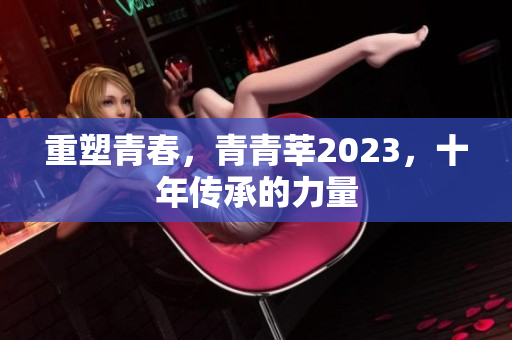 重塑青春，青青莘2023，十年传承的力量