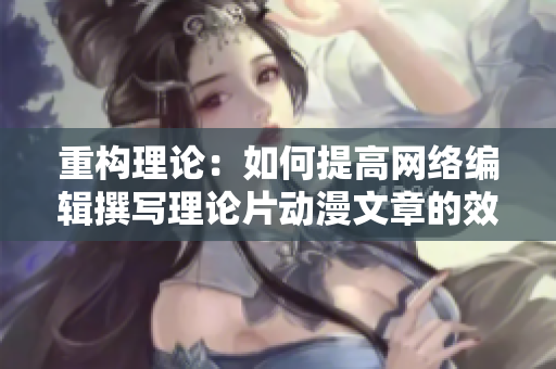 重构理论：如何提高网络编辑撰写理论片动漫文章的效率？
