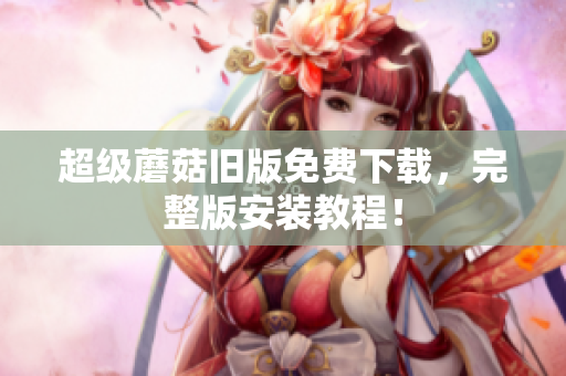 超级蘑菇旧版免费下载，完整版安装教程！