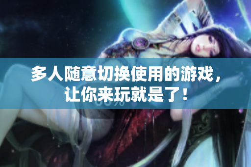 多人随意切换使用的游戏，让你来玩就是了！