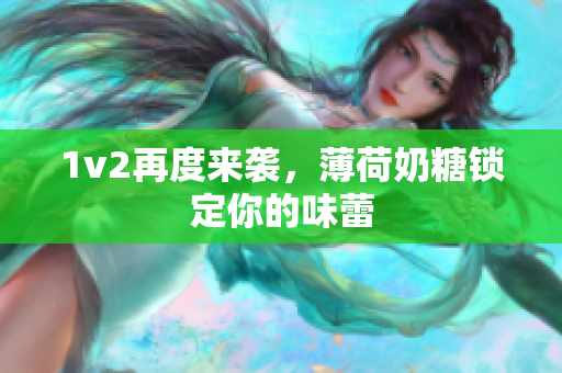 1v2再度来袭，薄荷奶糖锁定你的味蕾