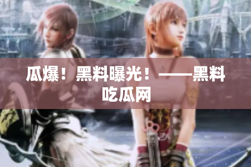 瓜爆！黑料曝光！——黑料吃瓜网