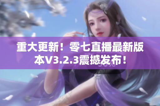 重大更新！零七直播最新版本V3.2.3震撼发布！