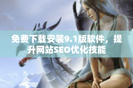 免费下载安装9.1版软件，提升网站SEO优化技能