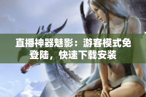 直播神器魅影：游客模式免登陆，快速下载安装