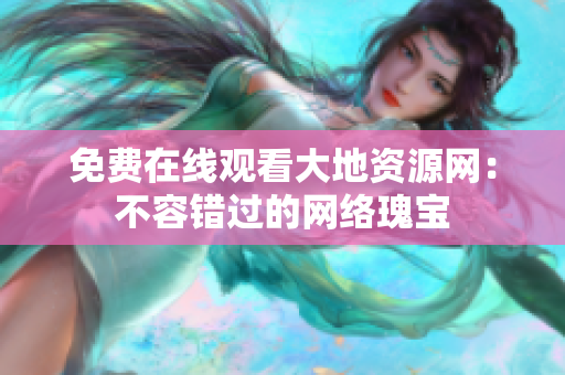 免费在线观看大地资源网：不容错过的网络瑰宝