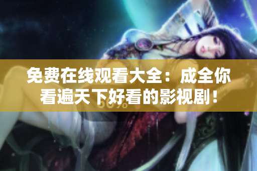 免费在线观看大全：成全你看遍天下好看的影视剧！