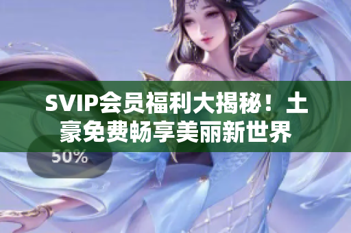 SVIP会员福利大揭秘！土豪免费畅享美丽新世界