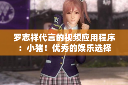 罗志祥代言的视频应用程序：小猪！优秀的娱乐选择