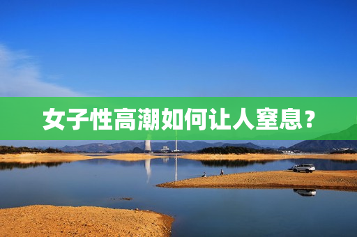 女子性高潮如何让人窒息？