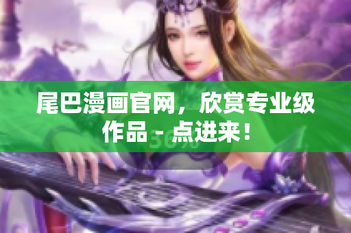 尾巴漫画官网，欣赏专业级作品 - 点进来！