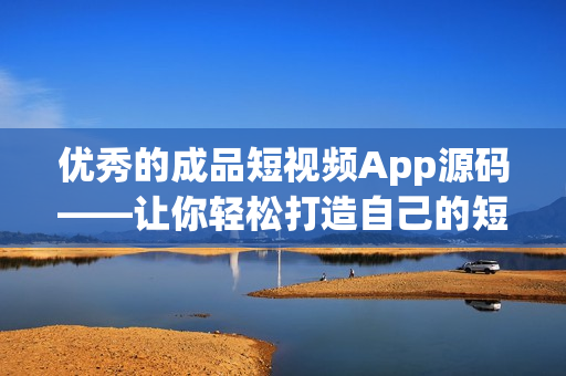 优秀的成品短视频App源码——让你轻松打造自己的短视频应用