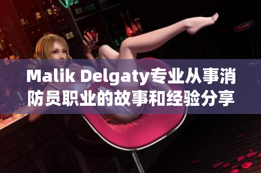 Malik Delgaty专业从事消防员职业的故事和经验分享