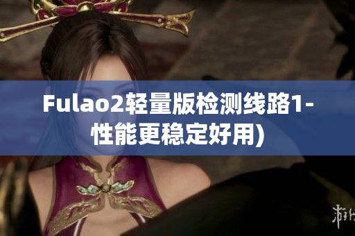 Fulao2轻量版检测线路1-性能更稳定好用)