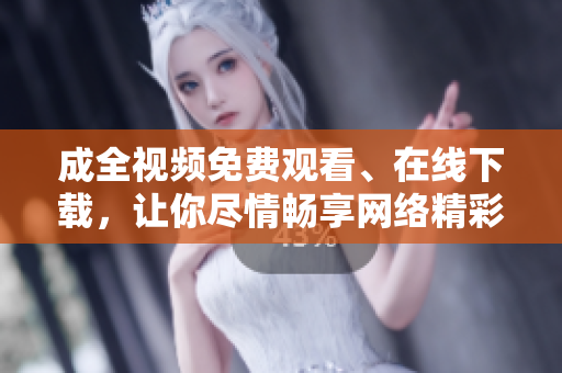 成全视频免费观看、在线下载，让你尽情畅享网络精彩时光！