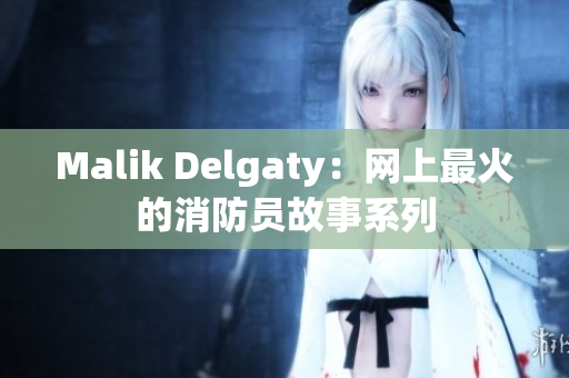 Malik Delgaty：网上最火的消防员故事系列