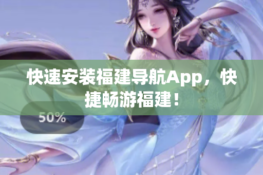 快速安装福建导航App，快捷畅游福建！
