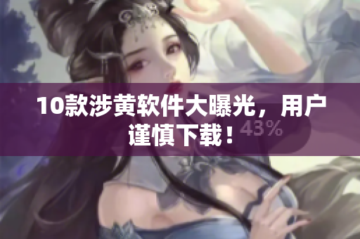 10款涉黄软件大曝光，用户谨慎下载！