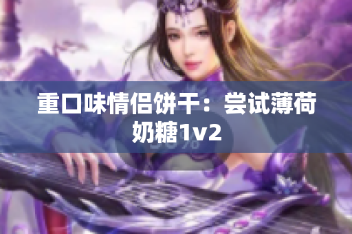 重口味情侣饼干：尝试薄荷奶糖1v2
