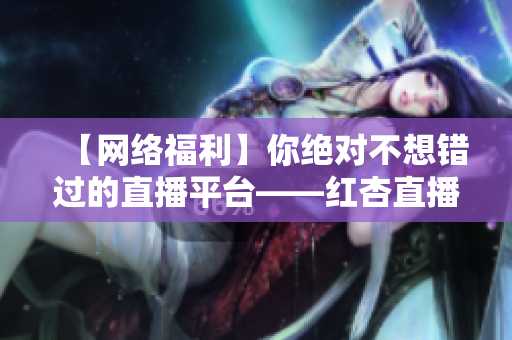 【网络福利】你绝对不想错过的直播平台——红杏直播