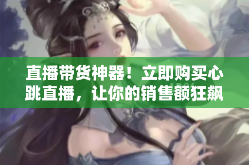 直播带货神器！立即购买心跳直播，让你的销售额狂飙！