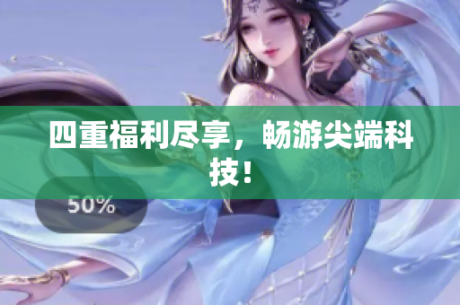 四重福利尽享，畅游尖端科技！