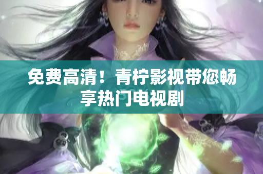 免费高清！青柠影视带您畅享热门电视剧