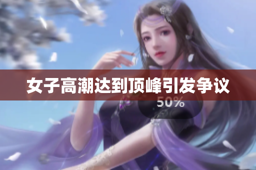 女子高潮达到顶峰引发争议
