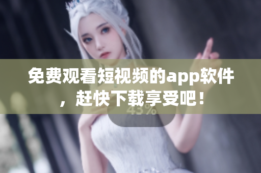 免费观看短视频的app软件，赶快下载享受吧！