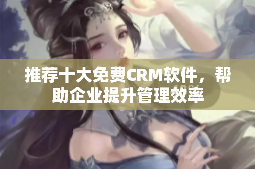 推荐十大免费CRM软件，帮助企业提升管理效率