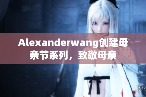 Alexanderwang创建母亲节系列，致敬母亲