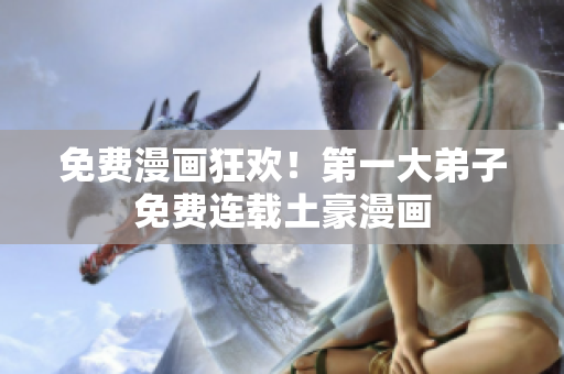 免费漫画狂欢！第一大弟子免费连载土豪漫画