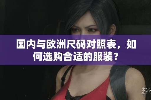 国内与欧洲尺码对照表，如何选购合适的服装？