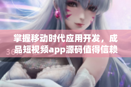 掌握移动时代应用开发，成品短视频app源码值得信赖