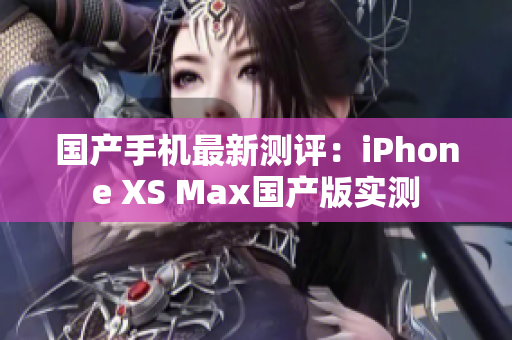 国产手机最新测评：iPhone XS Max国产版实测
