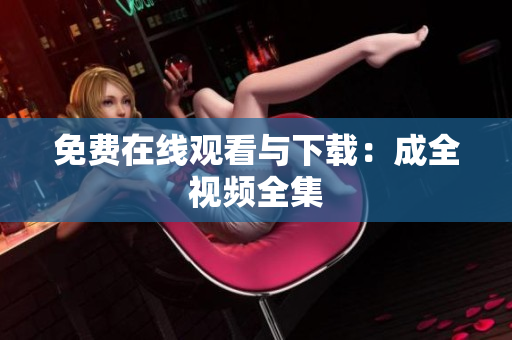 免费在线观看与下载：成全视频全集
