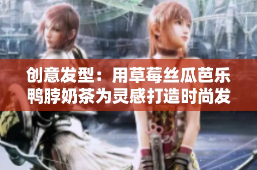 创意发型：用草莓丝瓜芭乐鸭脖奶茶为灵感打造时尚发型
