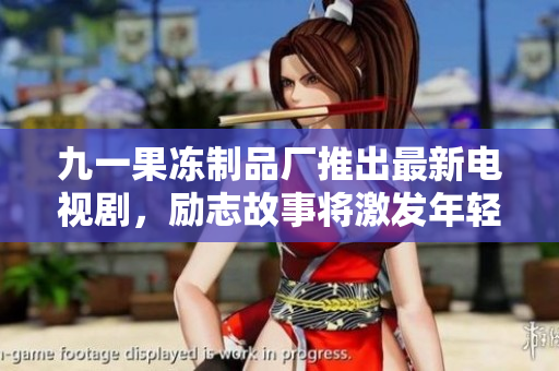 九一果冻制品厂推出最新电视剧，励志故事将激发年轻人的创业热情
