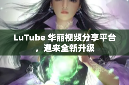 LuTube 华丽视频分享平台，迎来全新升级