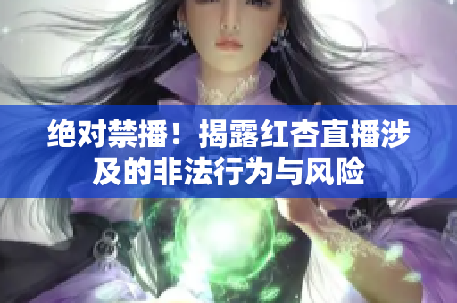 绝对禁播！揭露红杏直播涉及的非法行为与风险
