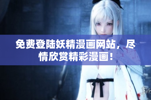 免费登陆妖精漫画网站，尽情欣赏精彩漫画！