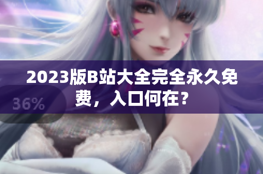 2023版B站大全完全永久免费，入口何在？