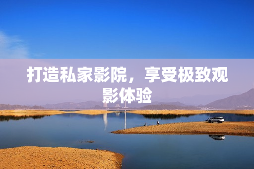 打造私家影院，享受极致观影体验