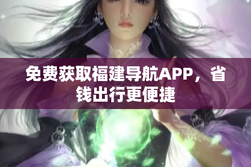 免费获取福建导航APP，省钱出行更便捷